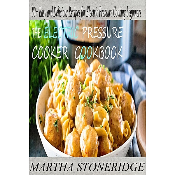 The Electric Pressure Cooker Cookbook: 80+ Easy and Delicious Recipes for Electric Pressure Cooking beginners, Martha Stoneridge