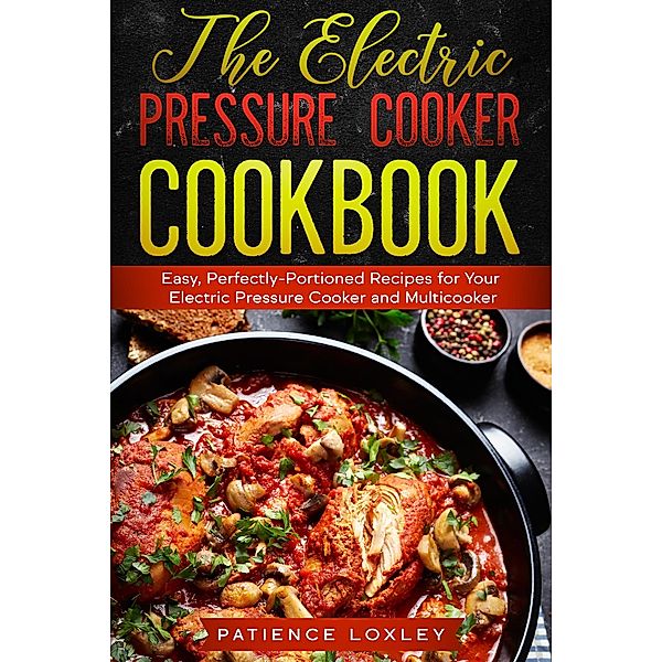 The Electric Pressure Cooker Cookbook: Easy, Perfectly-Portioned Recipes for Your Electric Pressure Cooker and Multicooker, Patience Loxley