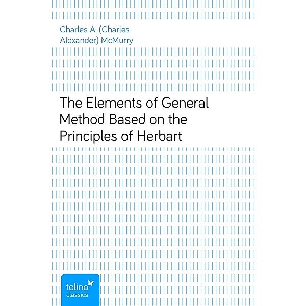 The Elements of General MethodBased on the Principles of Herbart, Charles A. (Charles Alexander) McMurry