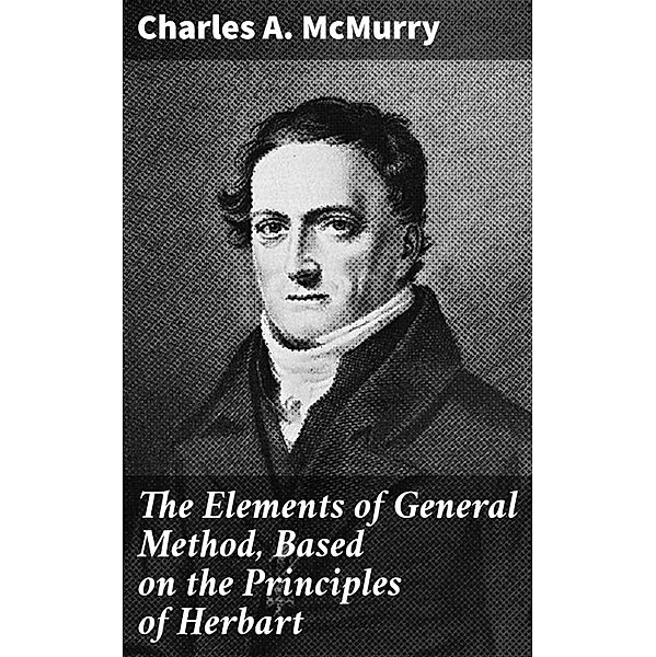 The Elements of General Method, Based on the Principles of Herbart, Charles A. Mcmurry