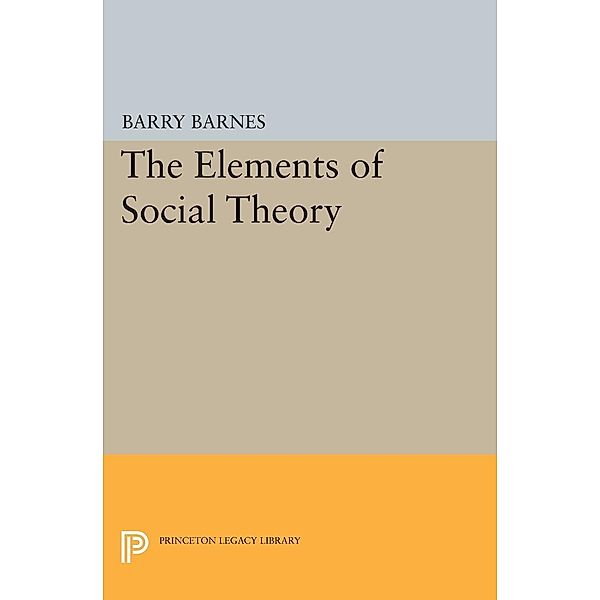 The Elements of Social Theory / Princeton Legacy Library Bd.338, Barry Barnes