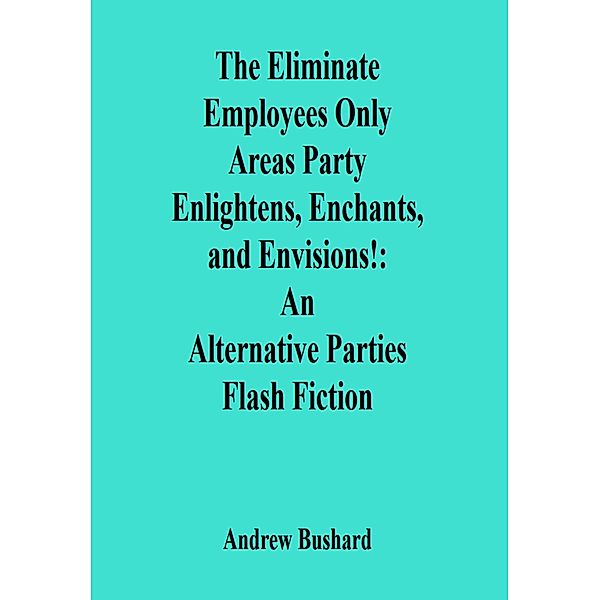 The Eliminate Employees Only Areas Party Enlightens, Enchants, and Envisions!: An Alternative Parties Flash Fiction, Andrew Bushard