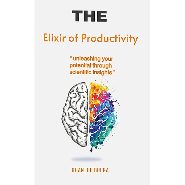 The Elixir of Productivity unleashing your potential through scientific insights, Khan Bhebhura