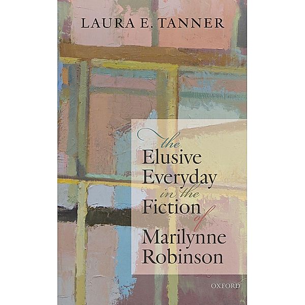 The Elusive Everyday in the Fiction of Marilynne Robinson, Laura E. Tanner