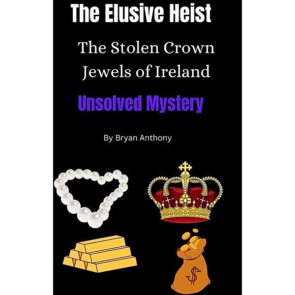 The Elusive Heist: The Stolen Crown Jewels of Ireland:, Bryan Anthony