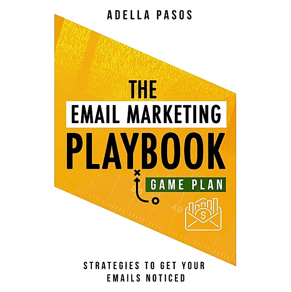 The Email Marketing Playbook - New Strategies to Get Your Emails Noticed, Adella Pasos