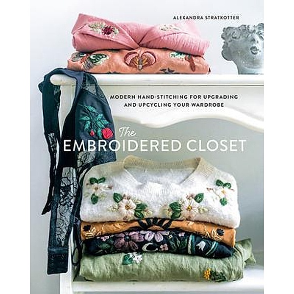 The Embroidered Closet: Modern Hand-stitching for Upgrading and Upcycling Your Wardrobe, Alexandra Stratkotter