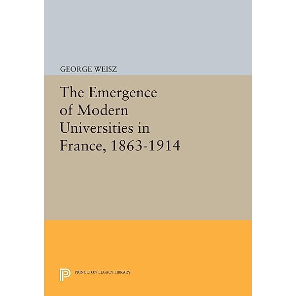 The Emergence of Modern Universities In France, 1863-1914 / Princeton Legacy Library Bd.522, George Weisz