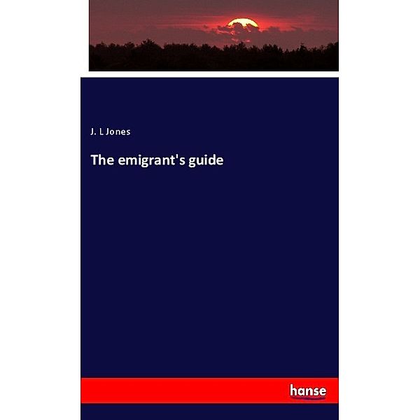 The emigrant's guide, J. L Jones