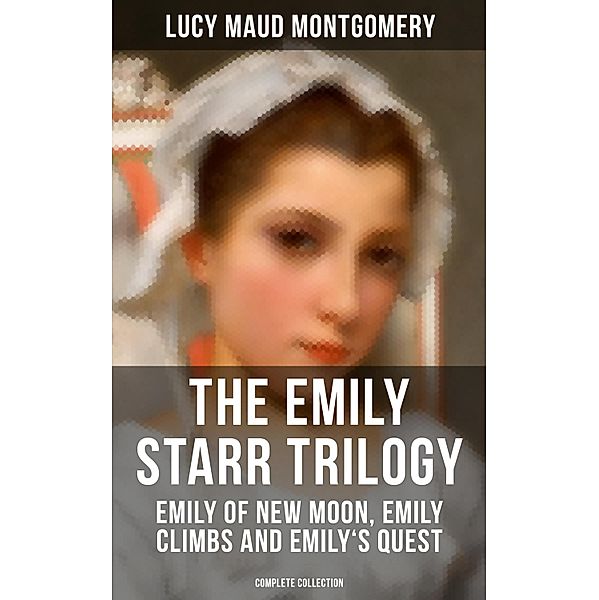 The Emily Starr Trilogy: Emily of New Moon, Emily Climbs and Emily's Quest (Complete Collection), Lucy Maud Montgomery