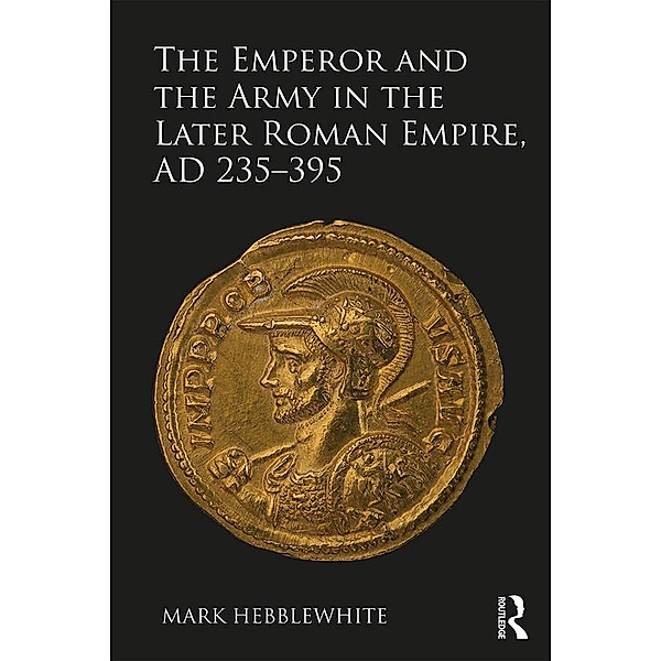 The Emperor and the Army in the Later Roman Empire, AD 235-395, Mark Hebblewhite
