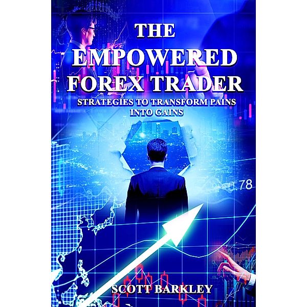 The Empowered Forex Trader (Strategies to Transform Pains into Gains) / Strategies to Transform Pains into Gains, Scott Barkley