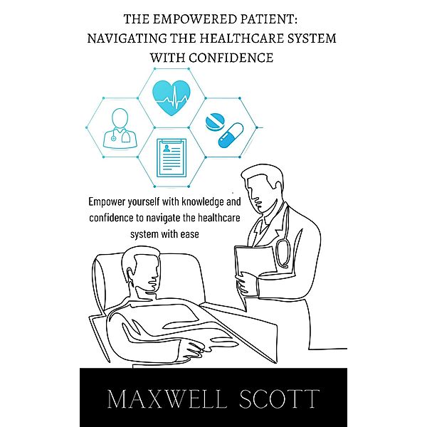 The Empowered Patient: Navigating the Healthcare System with Confidence, Maxwell Scott