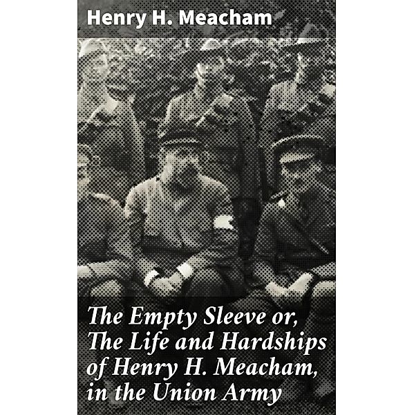 The Empty Sleeve or, The Life and Hardships of Henry H. Meacham, in the Union Army, Henry H. Meacham