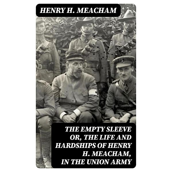 The Empty Sleeve or, The Life and Hardships of Henry H. Meacham, in the Union Army, Henry H. Meacham