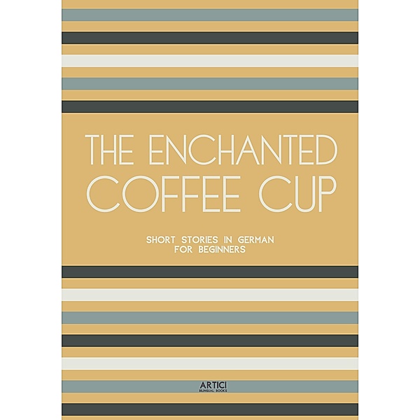 The Enchanted Coffee Cup: Short Stories in German for Beginners, Artici Bilingual Books