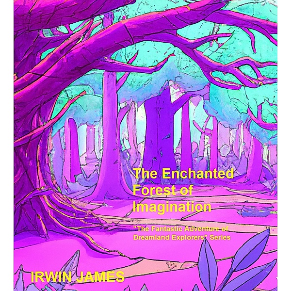 The Enchanted Forest of Imagination (The Fantastic Adventures of Dreamland Explorers, #2) / The Fantastic Adventures of Dreamland Explorers, Irwin James