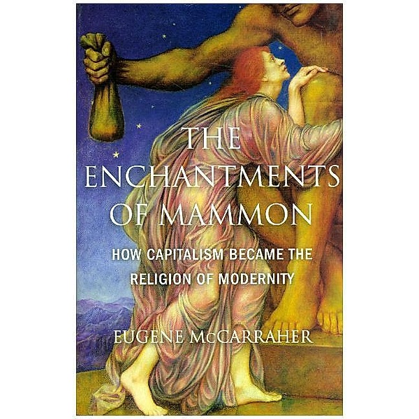 The Enchantments of Mammon - How Capitalism Became the Religion of Modernity, Eugene Mccarraher