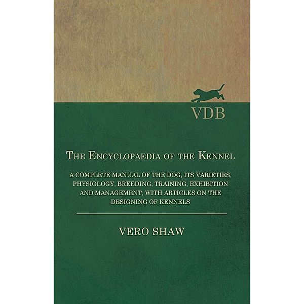 The Encyclopaedia of the Kennel - A Complete Manual of the Dog, its Varieties, Physiology, Breeding, Training, Exhibition and Management, with Articles on the Designing of Kennels, Shaw Vero