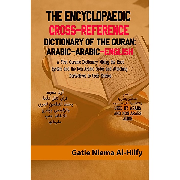 The Encyclopaedic Cross-Reference Dictionary of the Quran :Arabic Arabic English :A First Quranic Dictionary Mixing The Root System and the Non-Arabic Order and Attaching Derivatives, Gatie Niema Al-Hilfy