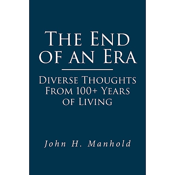 The End of an Era: Diverse Thoughts From 100+ Years of Living, John H. Manhold