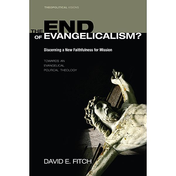 The End of Evangelicalism? Discerning a New Faithfulness for Mission / Theopolitical Visions Bd.9, David E. Fitch
