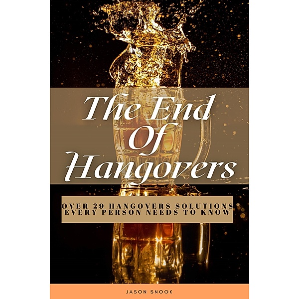 The End Of Hangovers: Over 29 Hangovers Solutions Every Person Needs To Know, Jason Snook