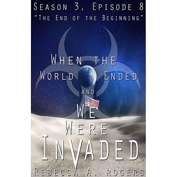 The End of the Beginning (When the World Ended and We Were Invaded: Season 3, Episode #8) / When the World Ended and We Were Invaded: Season 3, Rebecca A. Rogers