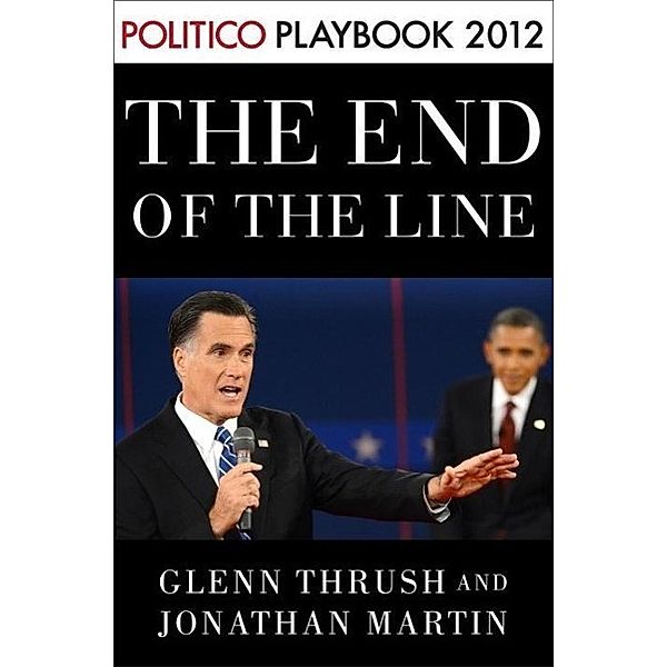 The End of the Line: Romney vs. Obama: the 34 days that decided the election: Playbook 2012 (POLITICO Inside Election 2012), Glenn Thrush, Jonathan Martin