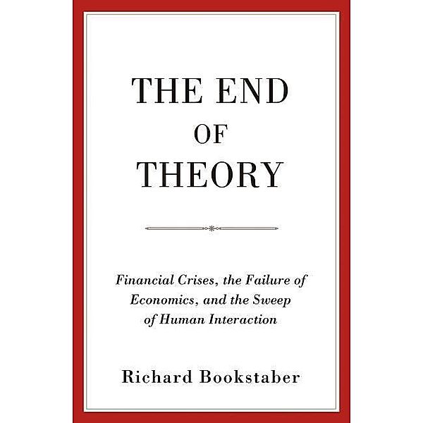 The End of Theory: Financial Crises, the Failure of Economics, and the Sweep of Human Interaction, Richard Bookstaber