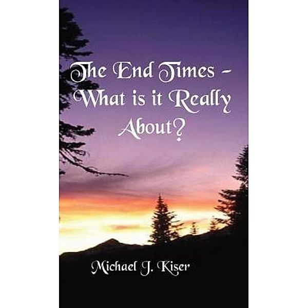 The End Times - What Is It Really About?, Michael Kiser