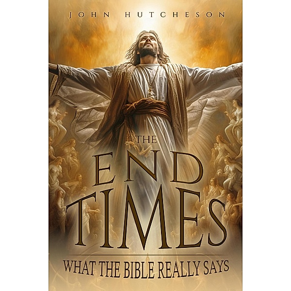 The End Times: What The Bible Really Says, John Hutcheson