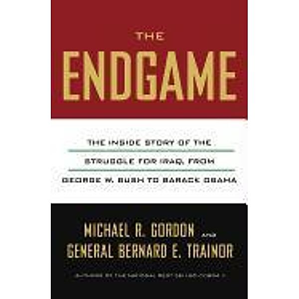 The Endgame: The Inside Story of the Struggle for Iraq, from George W. Bush to Barack Obama, Michael R. Gordon, Bernard E. Trainor