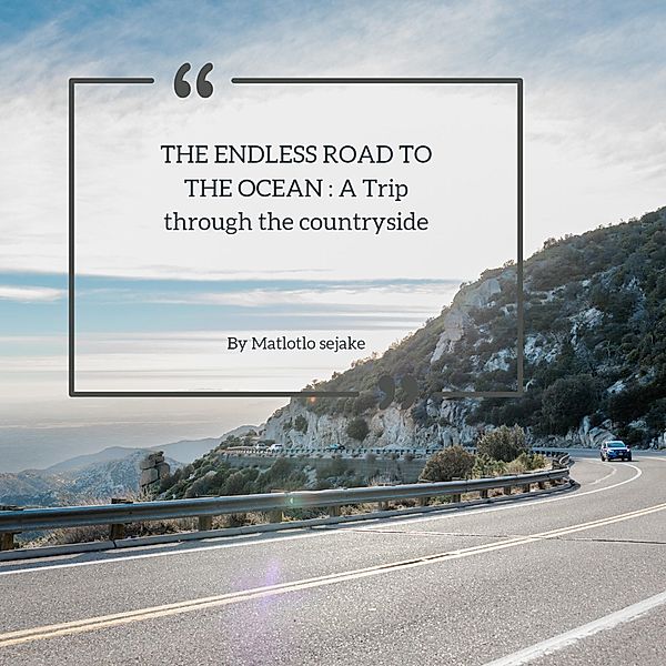 THE ENDLESS ROAD TO THE OCEAN: A Trip through the countryside, Matlotlo Sejake