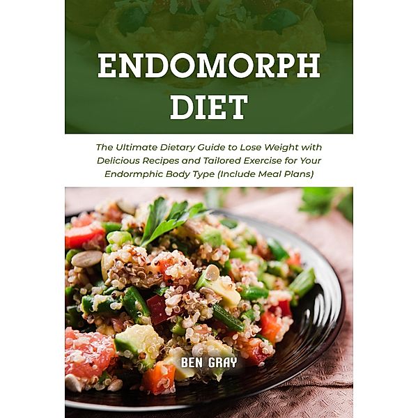 The Endomorph Diet: The Ultimate Dietary Guide to Lose Weight with Delicious Recipes and Tailored Exercise for Your Endormphic Body Type (Include Meal Plans), Ben Gray