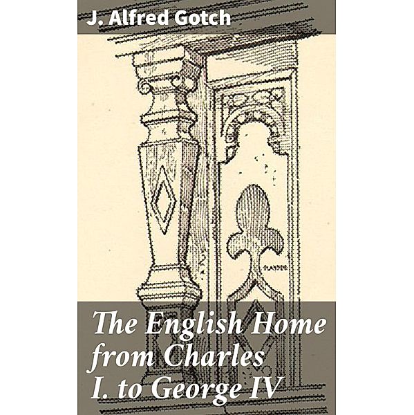 The English Home from Charles I. to George IV, J. Alfred Gotch