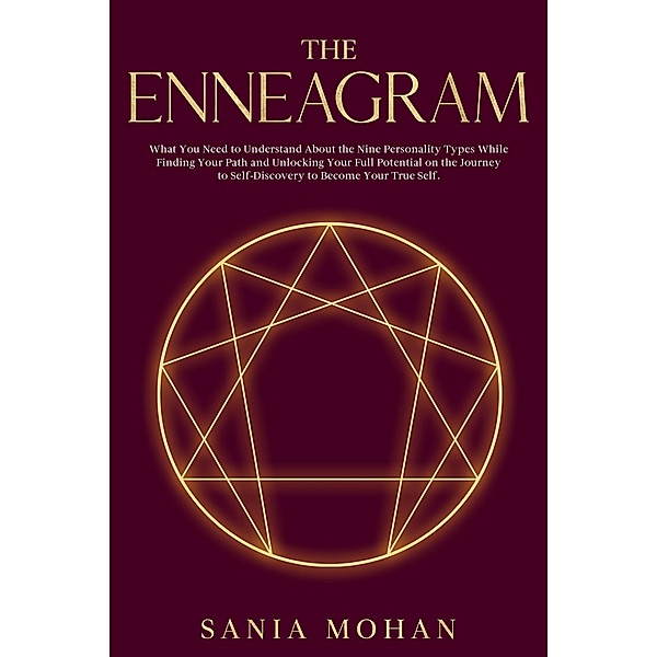 The Enneagram: What You Need to Understand About the Nine Personality Types While Finding Your Path and Unlocking Your Full Potential on the Journey to Self-Discovery to Become Your True Self., Sania Mohan