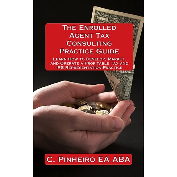 The Enrolled Agent Tax Consulting Practice Guide: Learn How to Develop, Market, and Operate a Profitable Tax and IRS Representation Practice, Christy Pinheiro