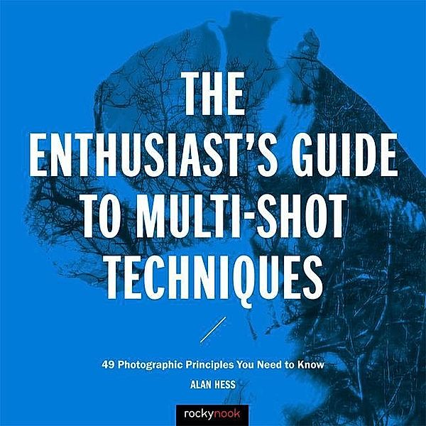 The Enthusiast's Guide to Multi-Shot Techniques: 49 Photographic Principles You Need to Know, Alan Hess