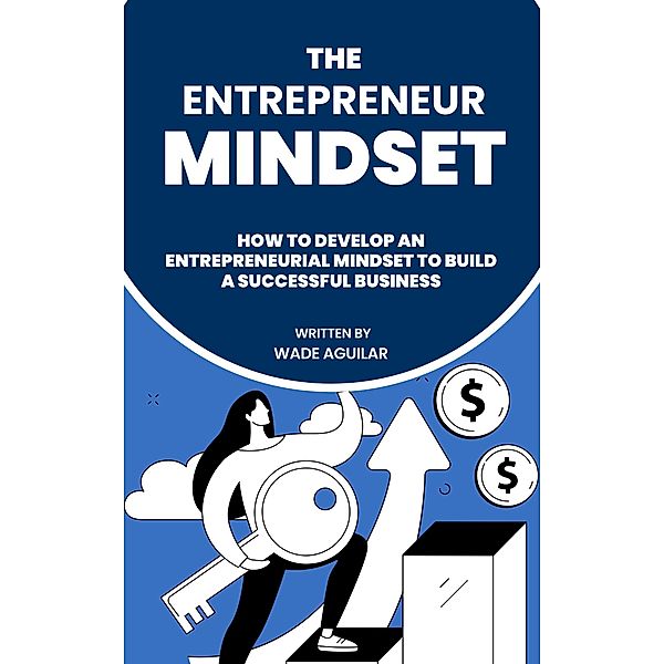 The Entrepreneur Mindset - How To Develop An Entrepreneurial Mindset To Build A Successful Business, Wade Aguilar