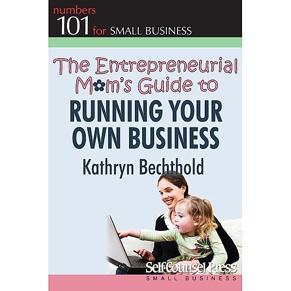 The Entrepreneurial Mom's Guide to Running Your Own Business / 101 for Small Business Series, Kathryn Bechthold