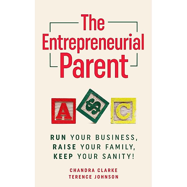 The Entrepreneurial Parent: Run Your Business, Raise Your Family, Keep Your Sanity!, Chandra Clarke, Terence Johnson