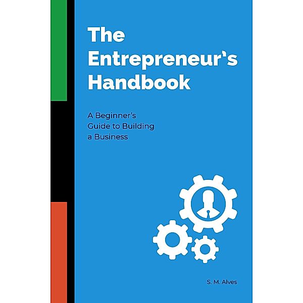 The Entrepreneur's Handbook - A Beginner's Guide to Building a Business, S. M. Alves