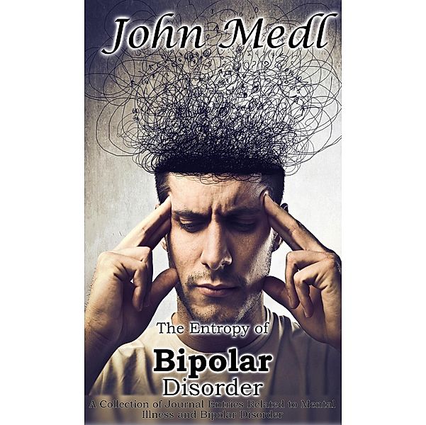The Entropy of Bipolar Disorder: A Collection of Journal Entries Related to Mental Illness and Bipolar Disorder (Workings of a Bipolar Mind, #4) / Workings of a Bipolar Mind, John Medl