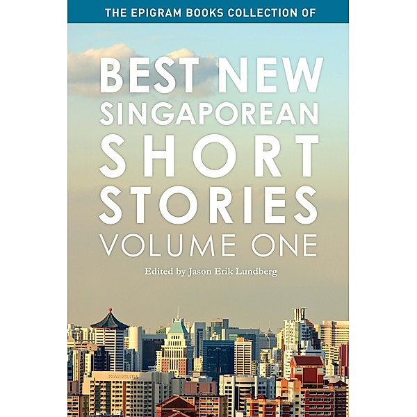 The Epigram Books Collection of Best New Singaporean Short Stories: Volume One / Best New Singaporean Short Stories, Jason Erik Lundberg
