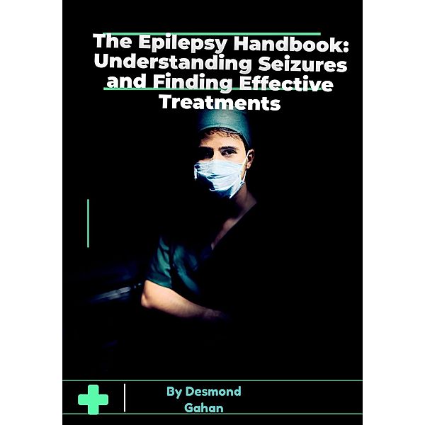 The Epilepsy Handbook: Understanding Seizures and Finding Effective Treatments, Desmond Gahan