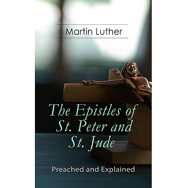 The Epistles of St. Peter and St. Jude - Preached and Explained, Martin Luther