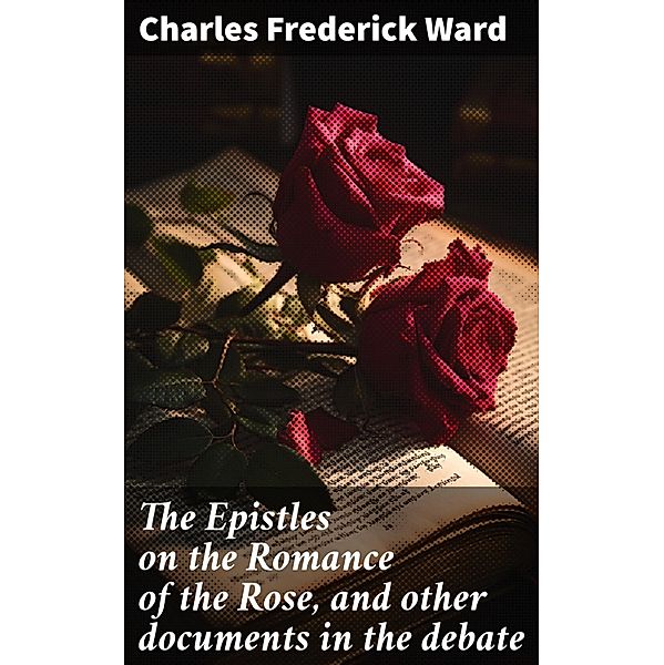 The Epistles on the Romance of the Rose, and other documents in the debate, Charles Frederick Ward