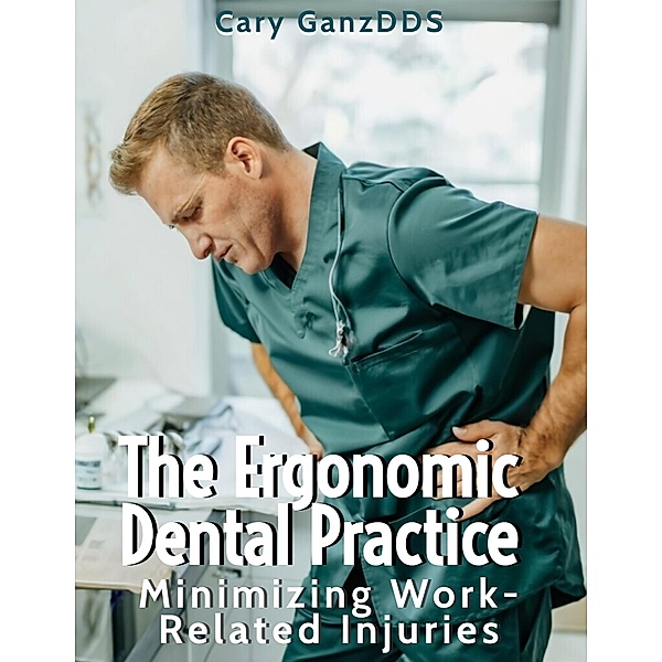 The Ergonomic Dental Practice - Minimizing Work-Related Injuries (All About Dentistry) / All About Dentistry, Cary Ganz D. D. S., Cary Ganz