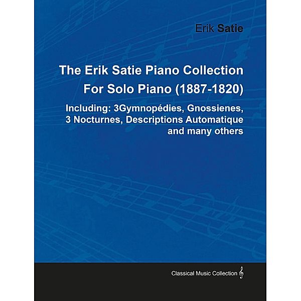 The Erik Satie Piano Collection Including: 3 Gymnopedies, Gnossienes, 3 Nocturnes, Descriptions Automatique and Many Others by Erik Satie for Solo Piano, Erik Satie